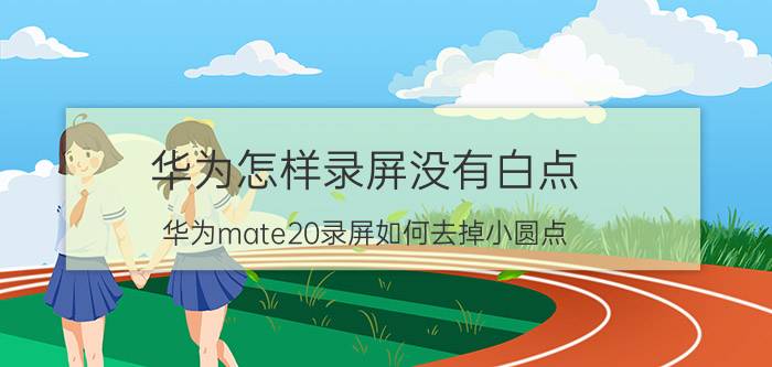 华为怎样录屏没有白点 华为mate20录屏如何去掉小圆点？